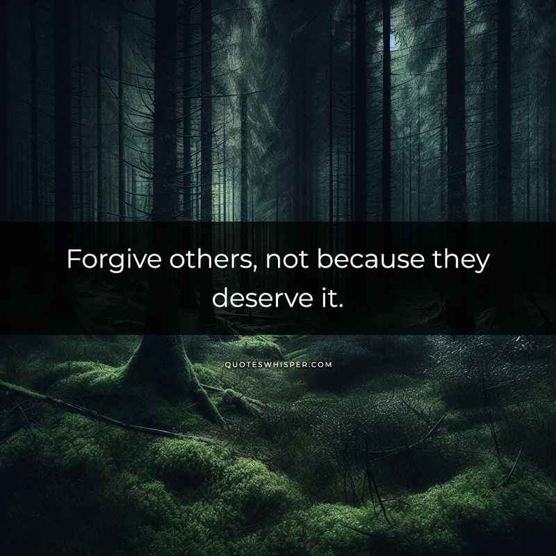 Forgive others, not because they deserve it.