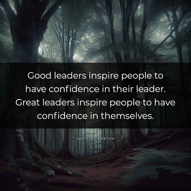 Good leaders inspire people to have confidence in their leader. Great leaders inspire people to have confidence in themselves.