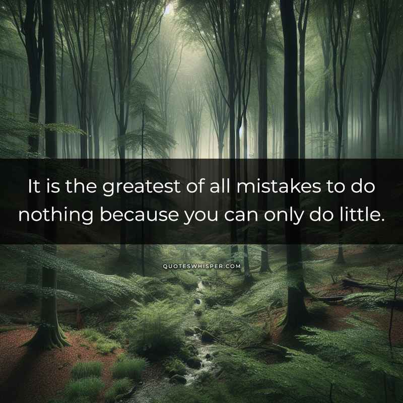 It is the greatest of all mistakes to do nothing because you can only do little.