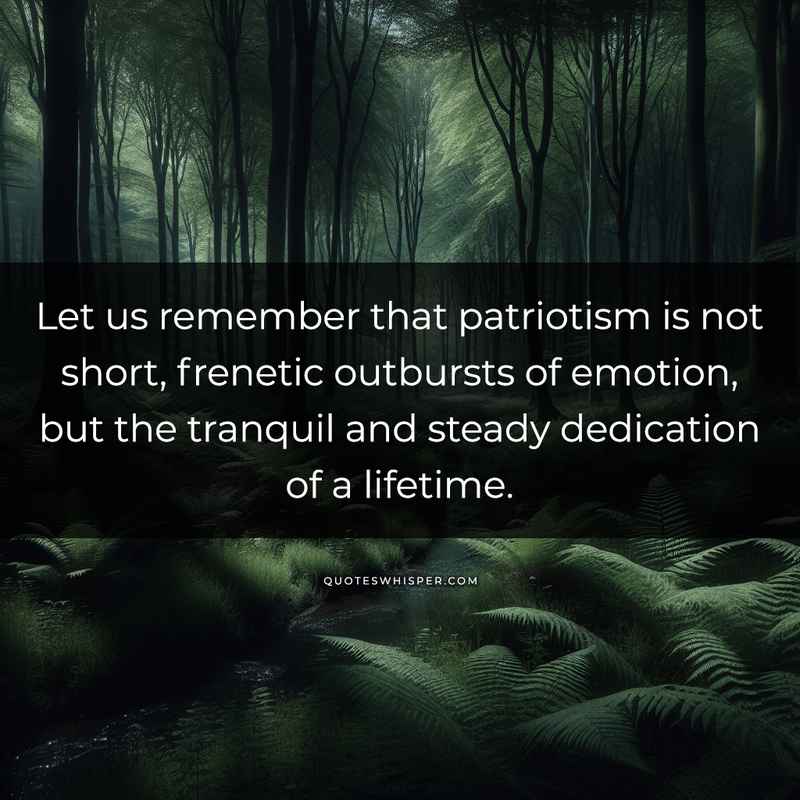 Let us remember that patriotism is not short, frenetic outbursts of emotion, but the tranquil and steady dedication of a lifetime.