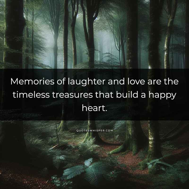 Memories of laughter and love are the timeless treasures that build a happy heart.
