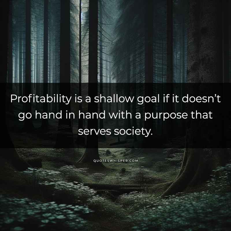 Profitability is a shallow goal if it doesn’t go hand in hand with a purpose that serves society.