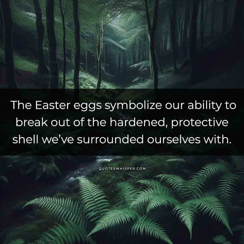 The Easter eggs symbolize our ability to break out of the hardened, protective shell we’ve surrounded ourselves with.