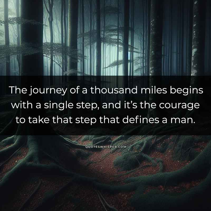 The journey of a thousand miles begins with a single step, and it’s the courage to take that step that defines a man.