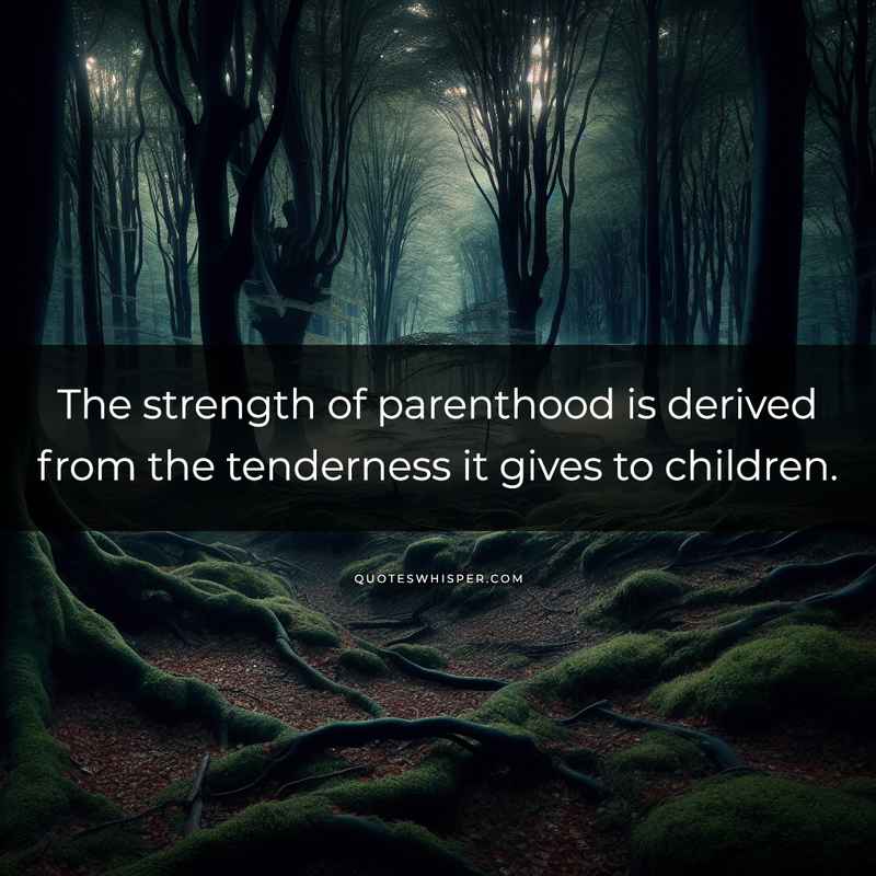 The strength of parenthood is derived from the tenderness it gives to children.