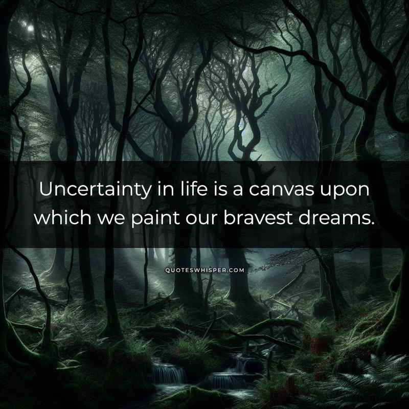 Uncertainty in life is a canvas upon which we paint our bravest dreams.