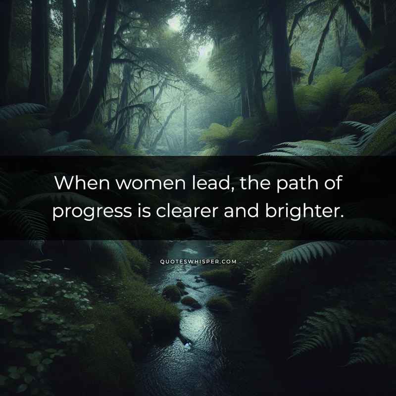 When women lead, the path of progress is clearer and brighter.