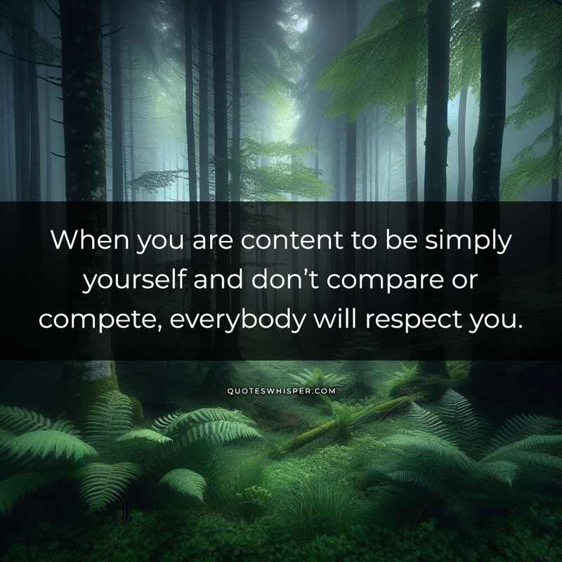 When you are content to be simply yourself and don’t compare or compete, everybody will respect you.