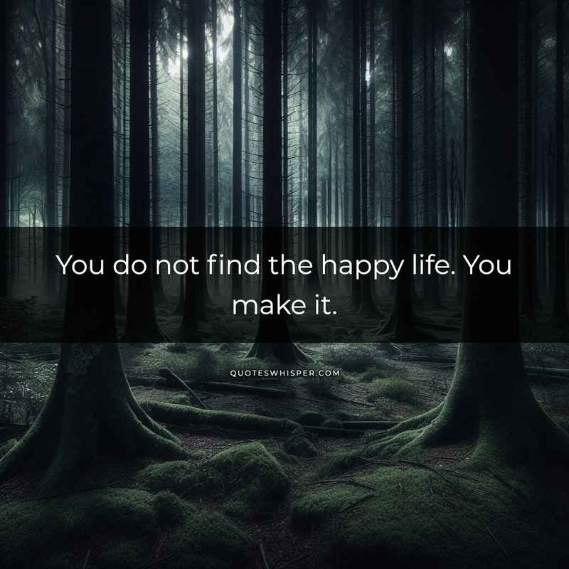 You do not find the happy life. You make it.