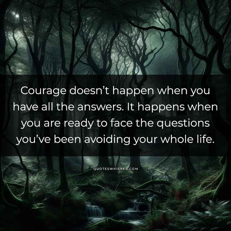 Courage doesn’t happen when you have all the answers. It happens when you are ready to face the questions you’ve been avoiding your whole life.