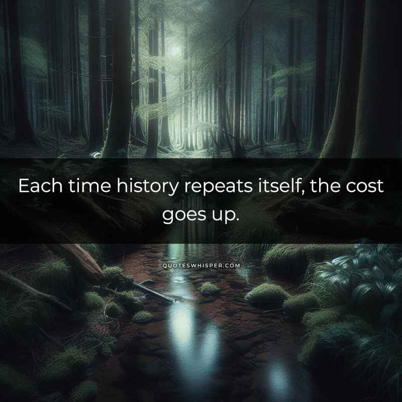 Each time history repeats itself, the cost goes up.