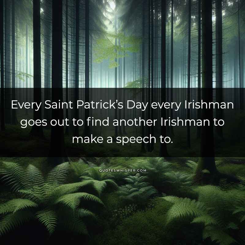 Every Saint Patrick’s Day every Irishman goes out to find another Irishman to make a speech to.