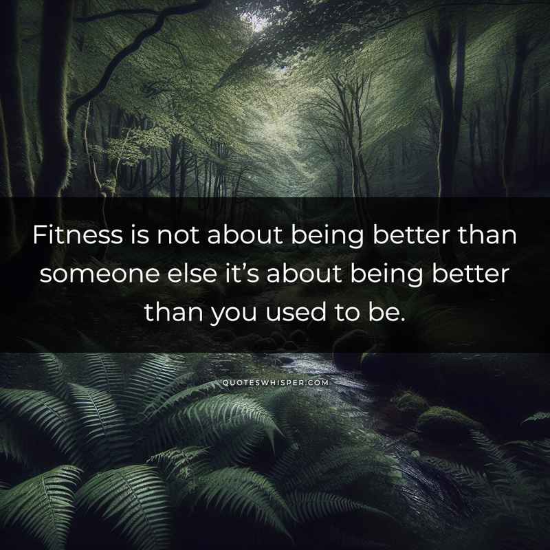 Fitness is not about being better than someone else it’s about being better than you used to be.
