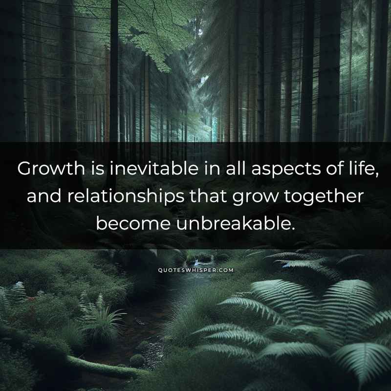 Growth is inevitable in all aspects of life, and relationships that grow together become unbreakable.