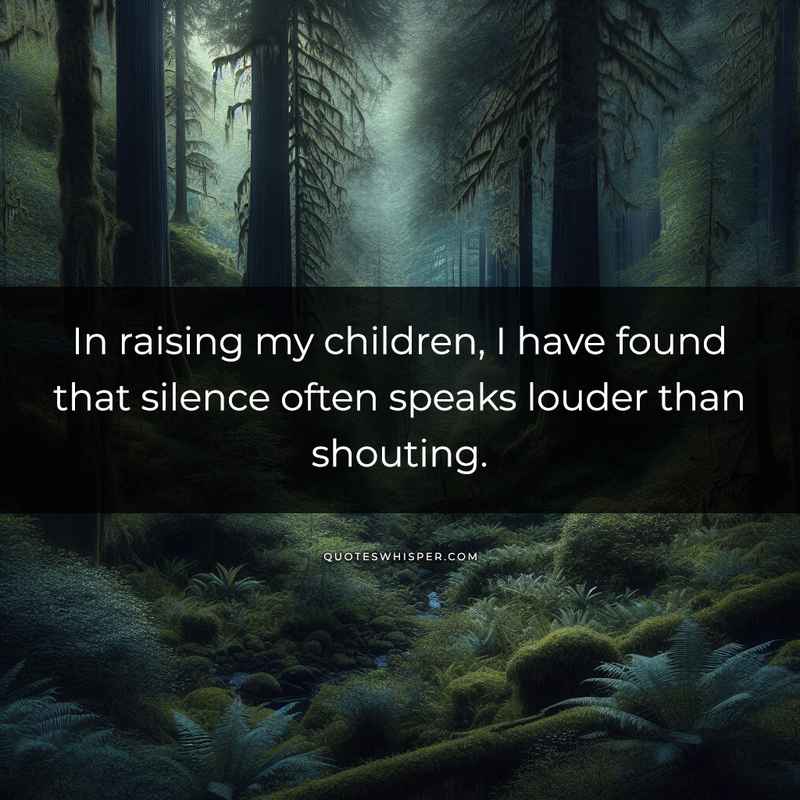 In raising my children, I have found that silence often speaks louder than shouting.