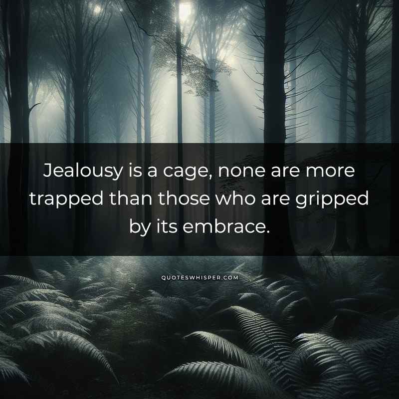 Jealousy is a cage, none are more trapped than those who are gripped by its embrace.