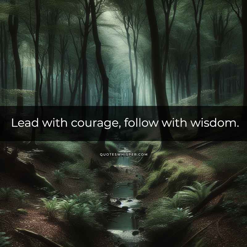 Lead with courage, follow with wisdom.