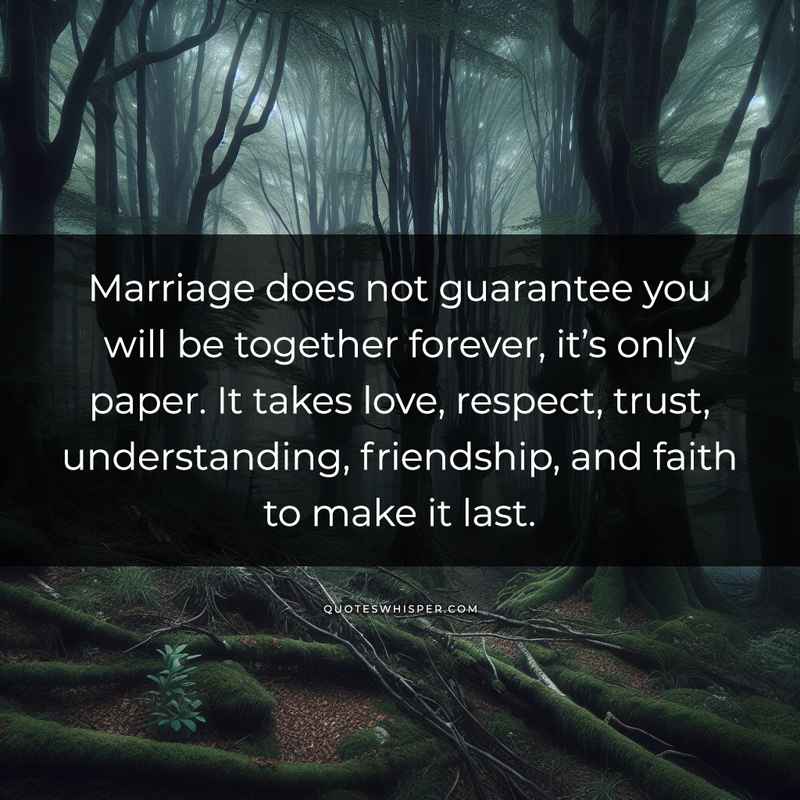 Marriage does not guarantee you will be together forever, it’s only paper. It takes love, respect, trust, understanding, friendship, and faith to make it last.