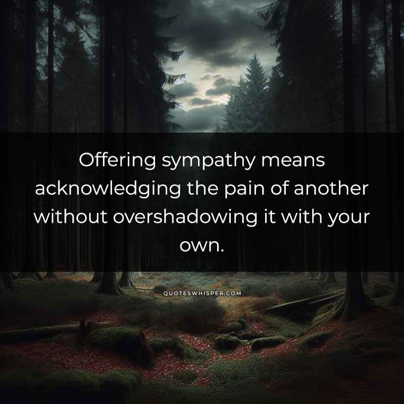 Offering sympathy means acknowledging the pain of another without overshadowing it with your own.