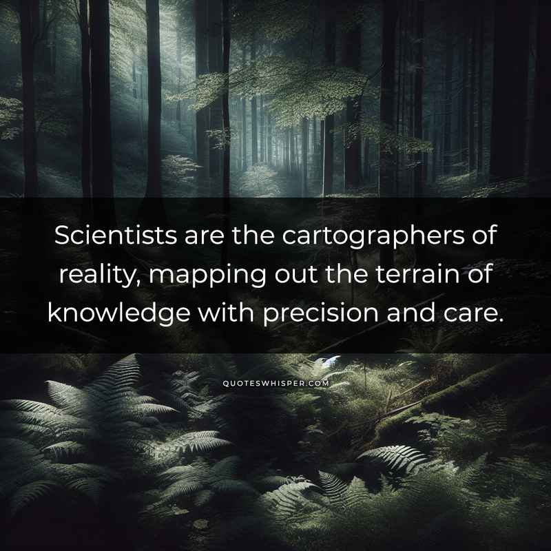 Scientists are the cartographers of reality, mapping out the terrain of knowledge with precision and care.