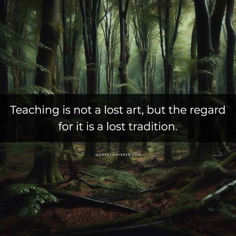 Teaching is not a lost art, but the regard for it is a lost tradition.
