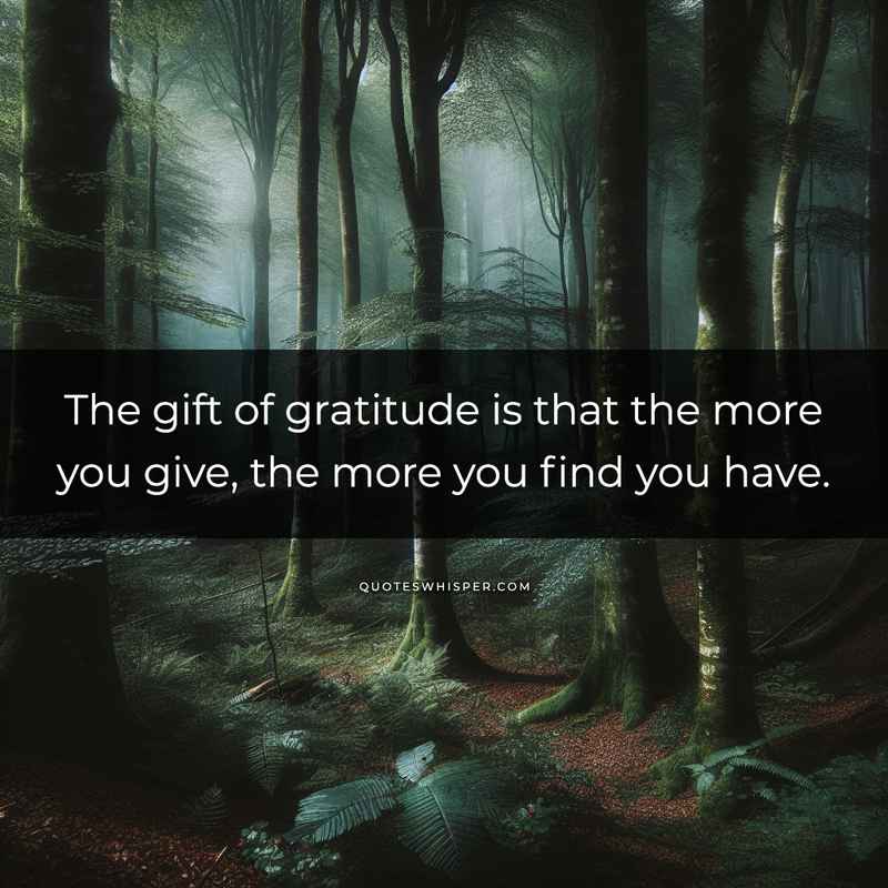 The gift of gratitude is that the more you give, the more you find you have.