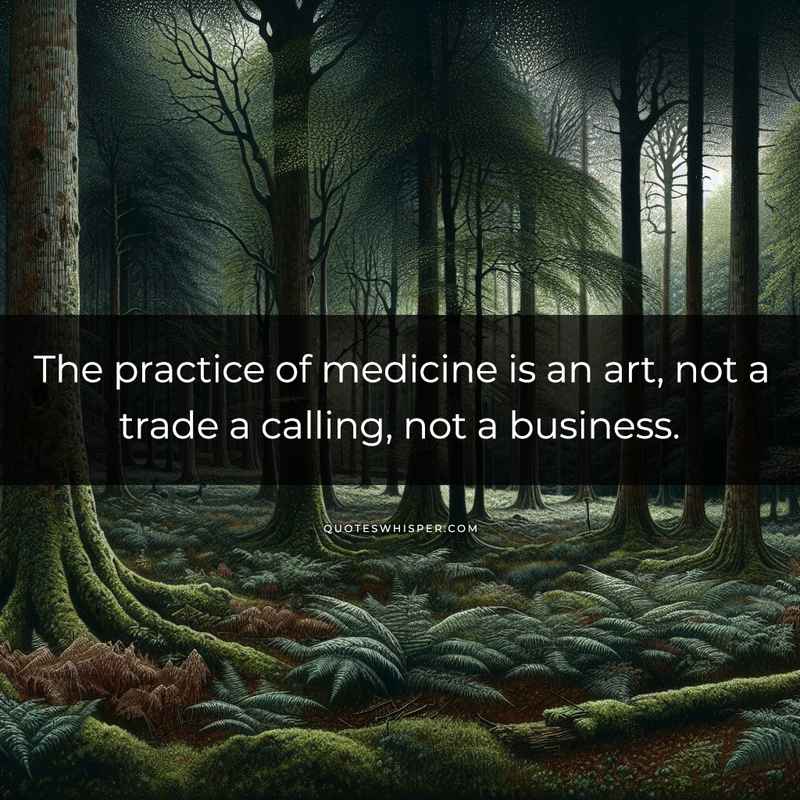 The practice of medicine is an art, not a trade a calling, not a business.