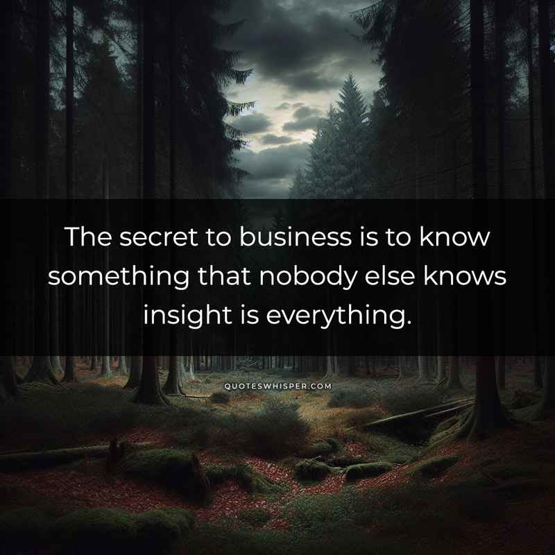 The secret to business is to know something that nobody else knows insight is everything.