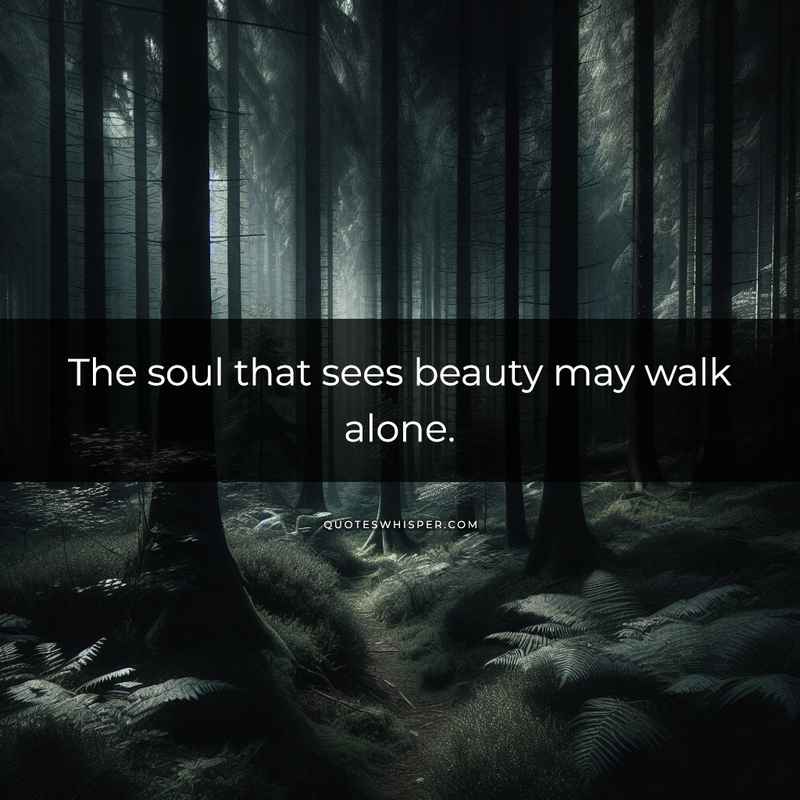 The soul that sees beauty may walk alone.