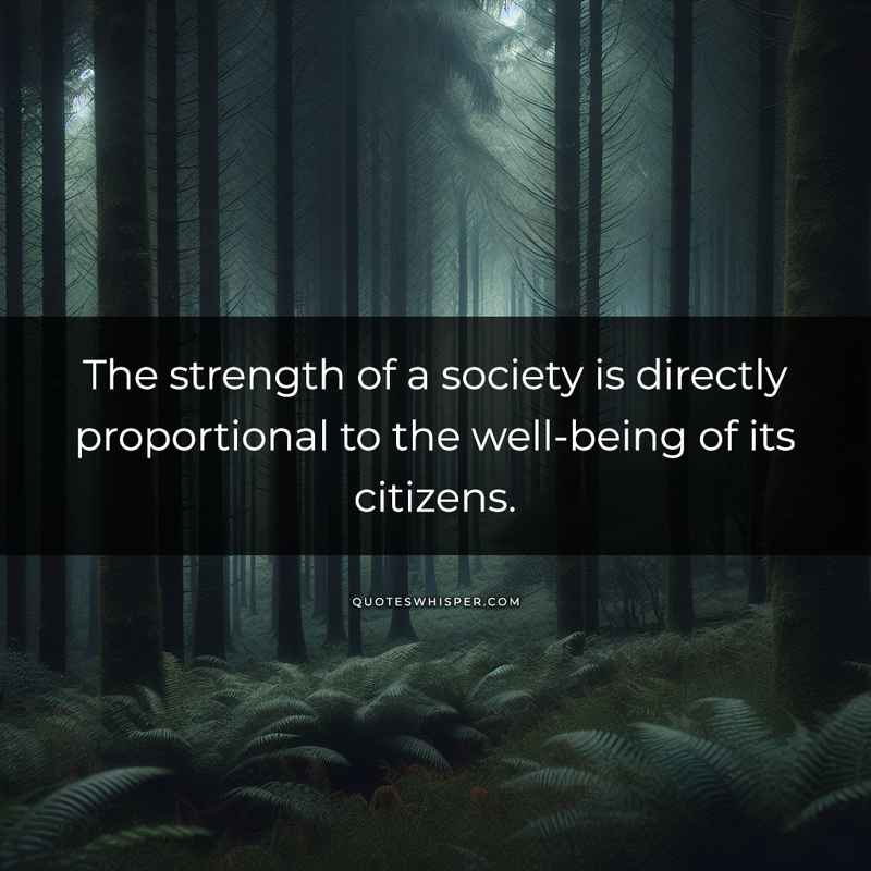 The strength of a society is directly proportional to the well-being of its citizens.