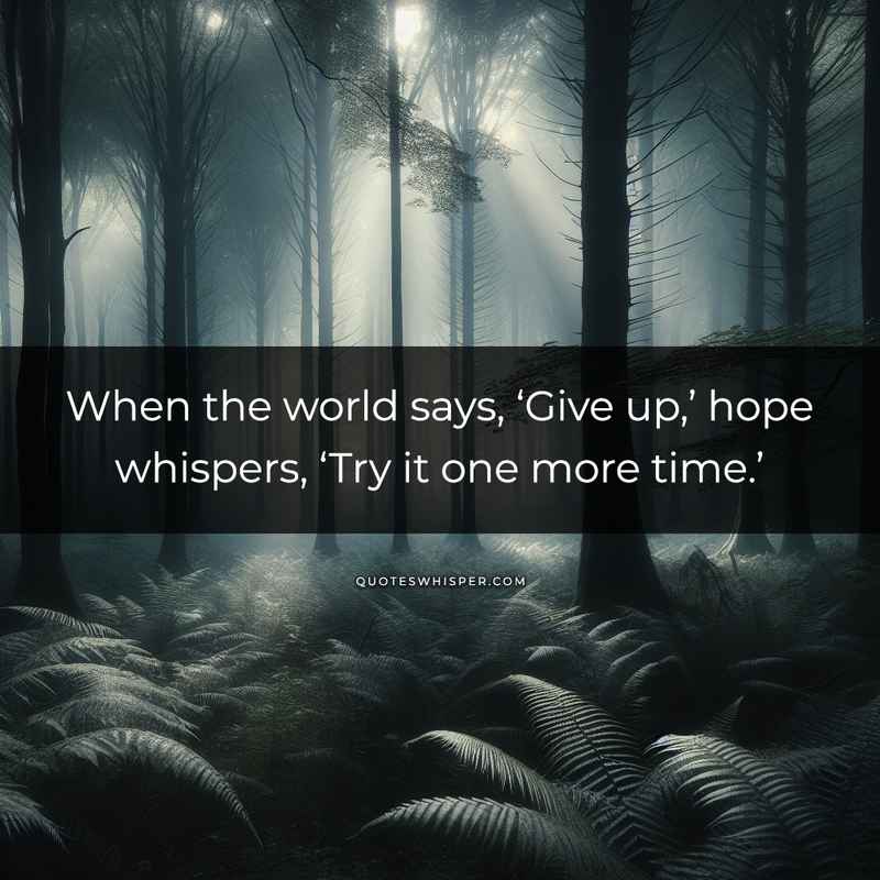 When the world says, ‘Give up,’ hope whispers, ‘Try it one more time.’