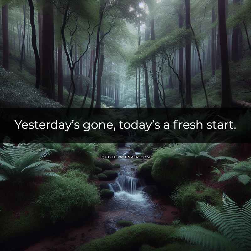 Yesterday’s gone, today’s a fresh start.