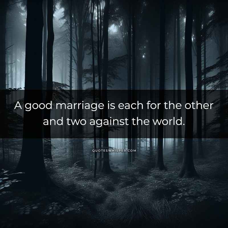 A good marriage is each for the other and two against the world.