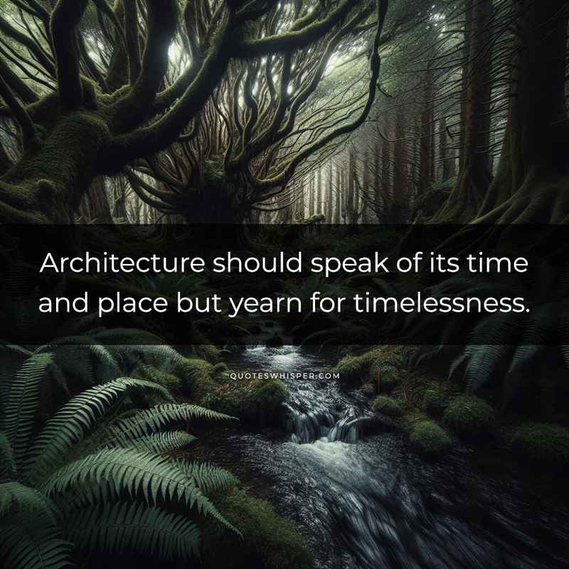 Architecture should speak of its time and place but yearn for timelessness.