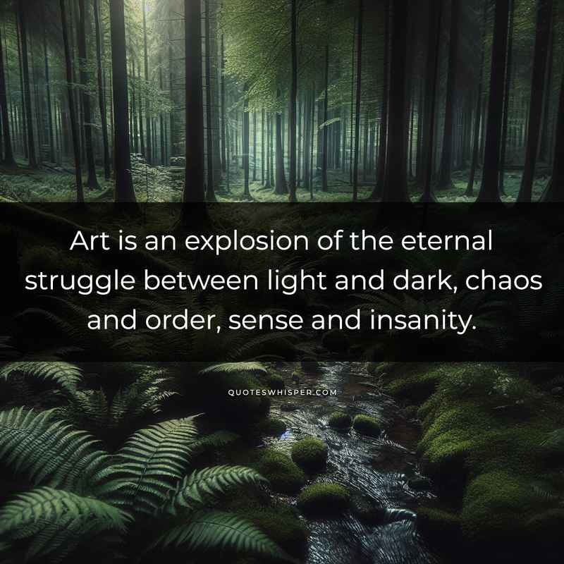 Art is an explosion of the eternal struggle between light and dark, chaos and order, sense and insanity.
