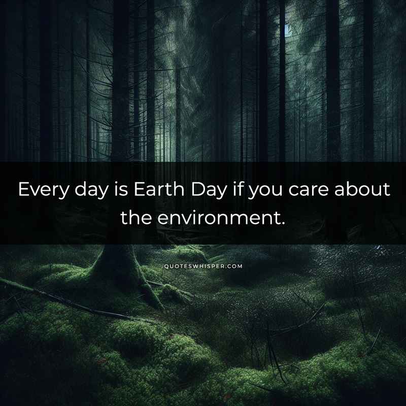Every day is Earth Day if you care about the environment.