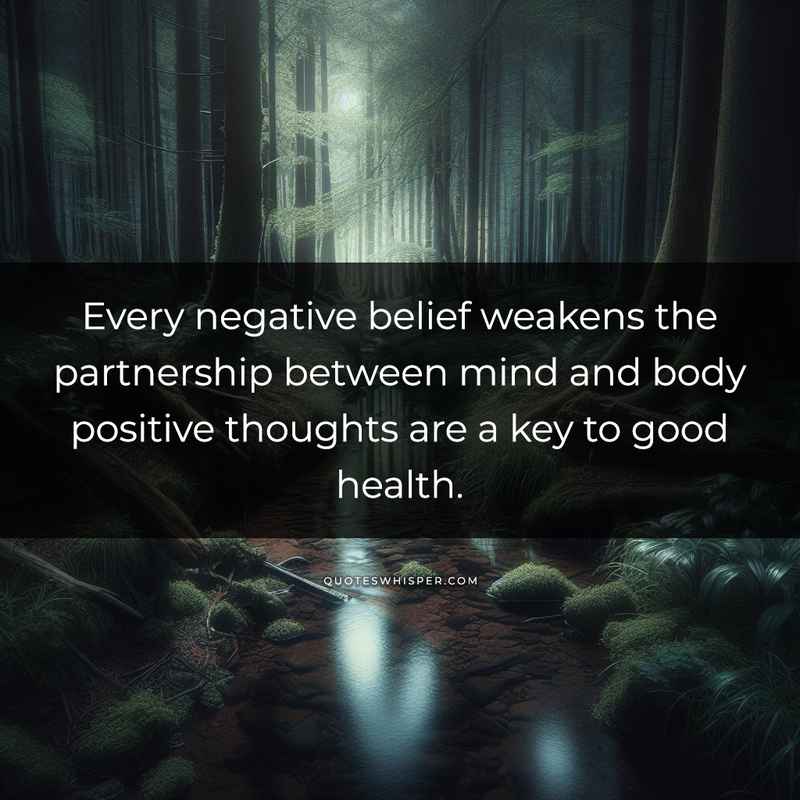 Every negative belief weakens the partnership between mind and body positive thoughts are a key to good health.