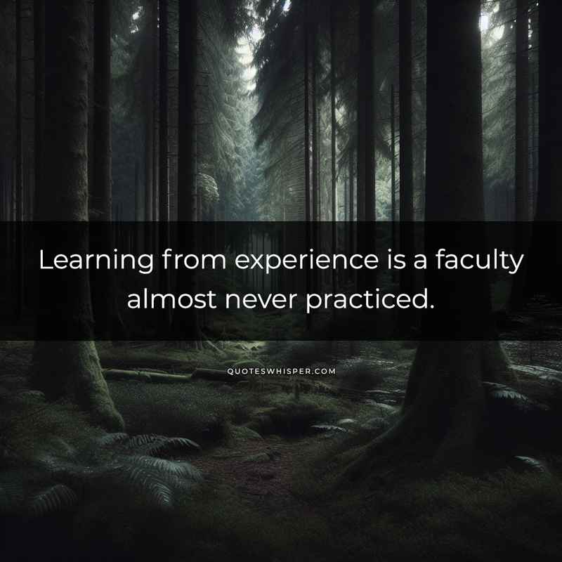 Learning from experience is a faculty almost never practiced.