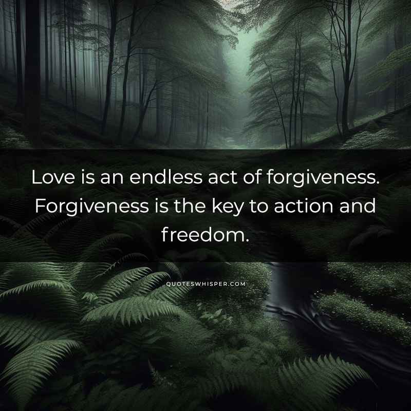 Love is an endless act of forgiveness. Forgiveness is the key to action and freedom.