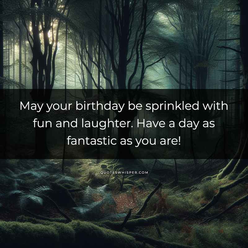 May your birthday be sprinkled with fun and laughter. Have a day as fantastic as you are!