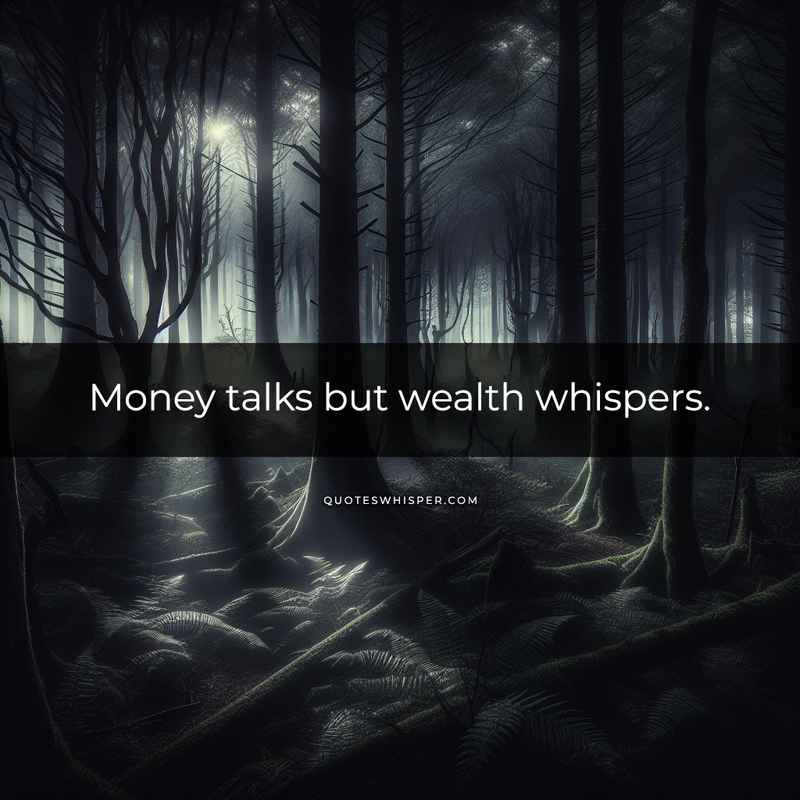 Money talks but wealth whispers.