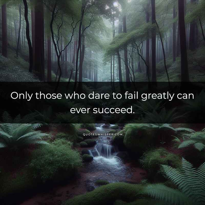Only those who dare to fail greatly can ever succeed.