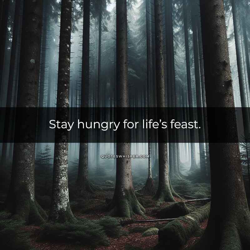 Stay hungry for life’s feast.