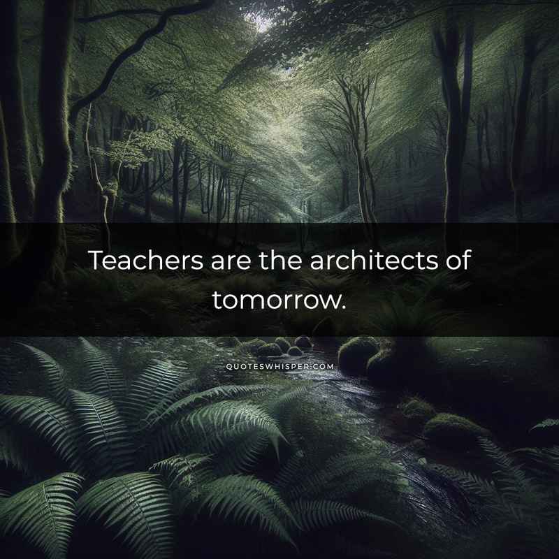 Teachers are the architects of tomorrow.