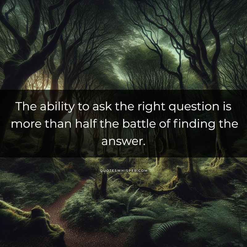 The ability to ask the right question is more than half the battle of finding the answer.