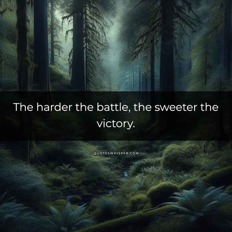 The harder the battle, the sweeter the victory.