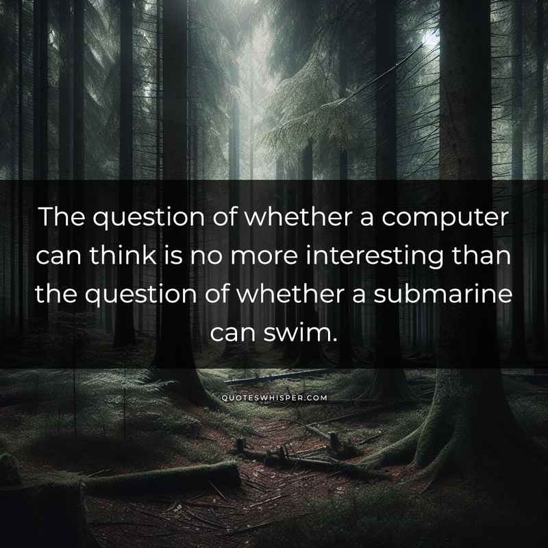 The question of whether a computer can think is no more interesting than the question of whether a submarine can swim.