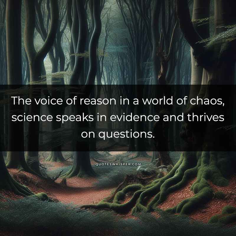 The voice of reason in a world of chaos, science speaks in evidence and thrives on questions.
