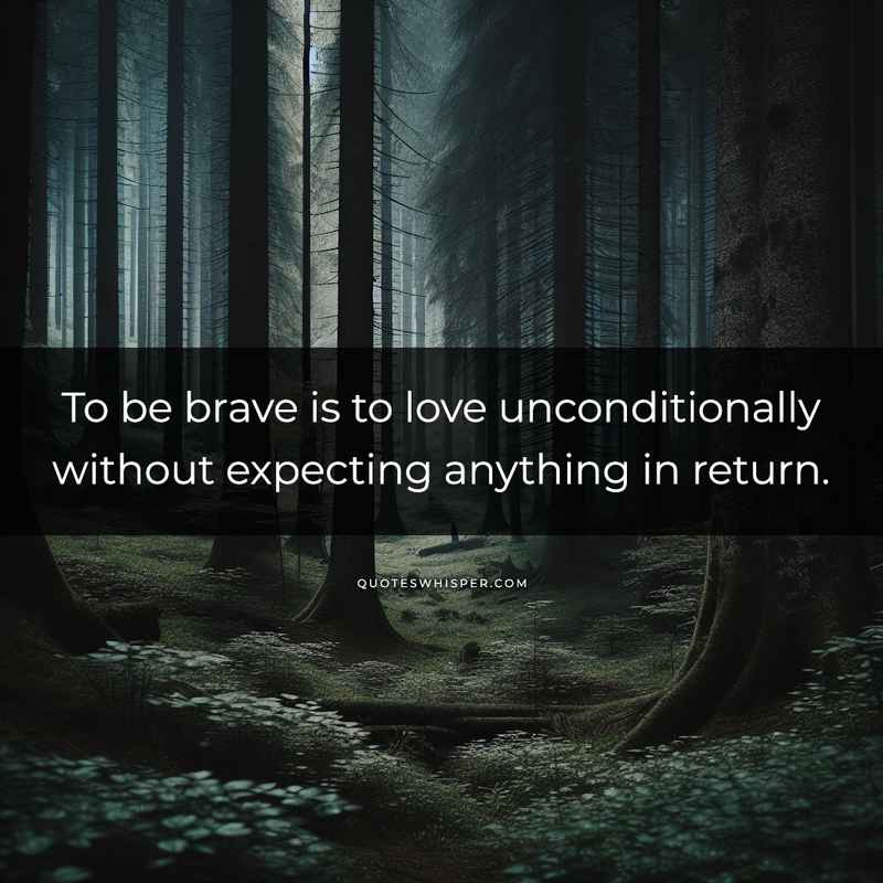 To be brave is to love unconditionally without expecting anything in return.