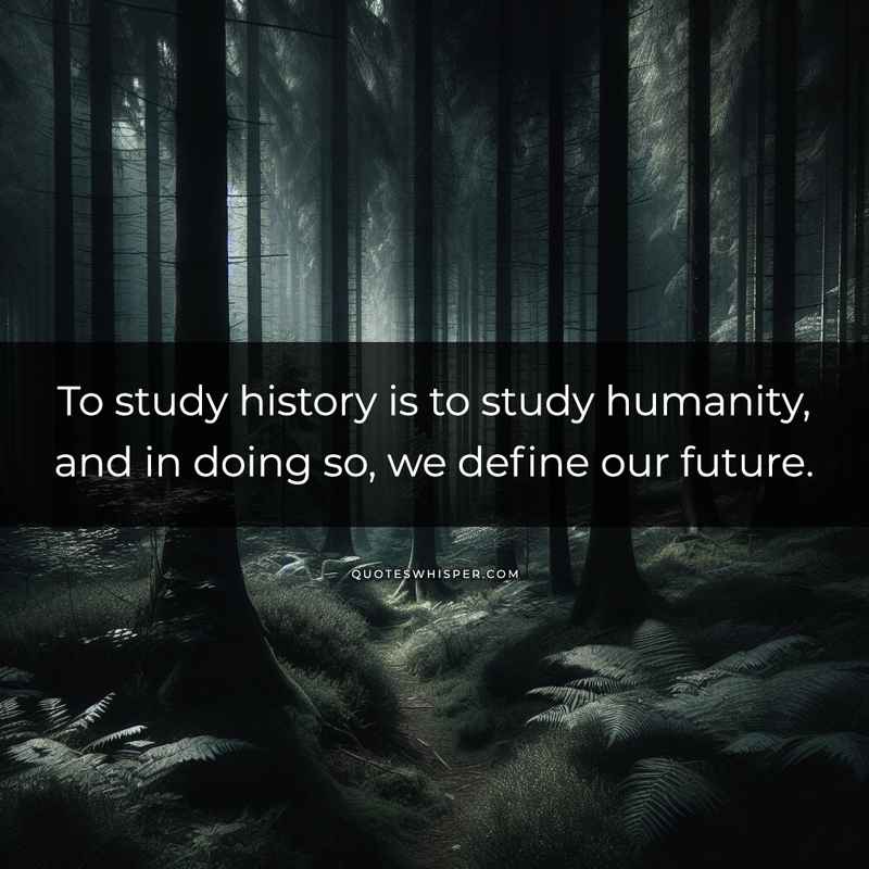 To study history is to study humanity, and in doing so, we define our future.